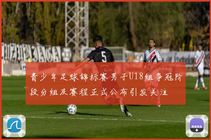 青少年足球锦标赛男子U18组争冠阶段分组及赛程正式公布引发关注