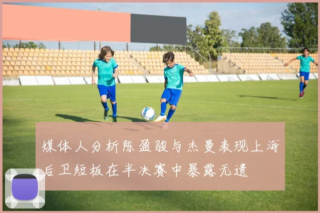 媒体人分析陈盈骏与杰曼表现上海后卫短板在半决赛中暴露无遗