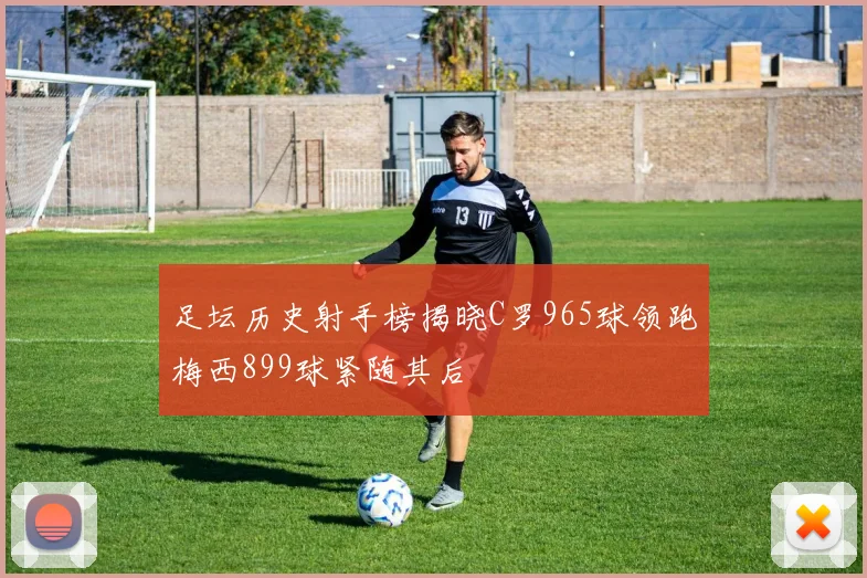 足坛历史射手榜揭晓C罗965球领跑梅西899球紧随其后