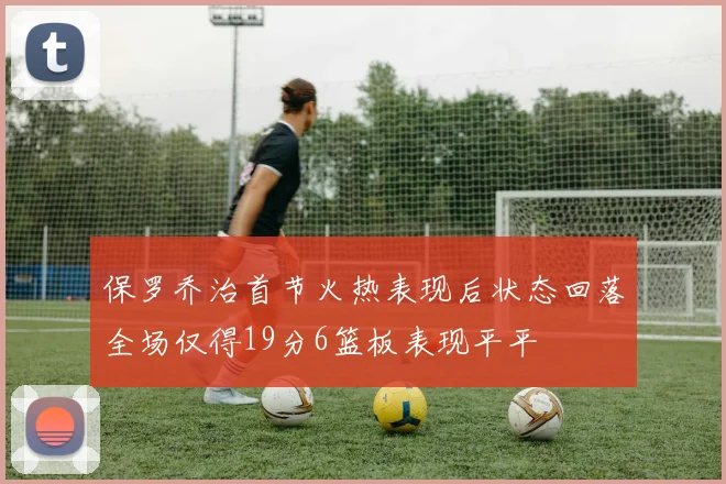 保罗乔治首节火热表现后状态回落全场仅得19分6篮板表现平平