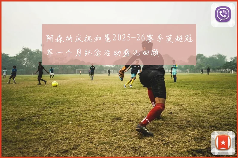 阿森纳庆祝加冕2025-26赛季英超冠军一个月纪念活动盛况回顾