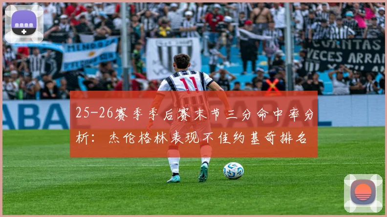 25-26赛季季后赛末节三分命中率分析：杰伦格林表现不佳约基奇排名靠后