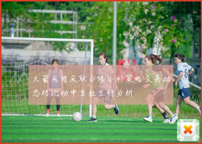 火箭或将采取小修小补策略交易动态对比动申京杜兰特分析