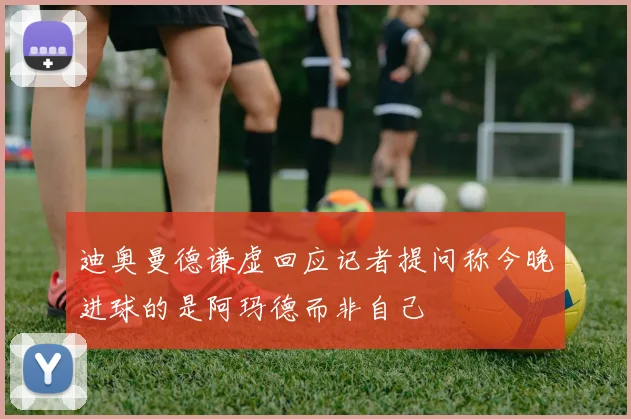 迪奥曼德谦虚回应记者提问称今晚进球的是阿玛德而非自己