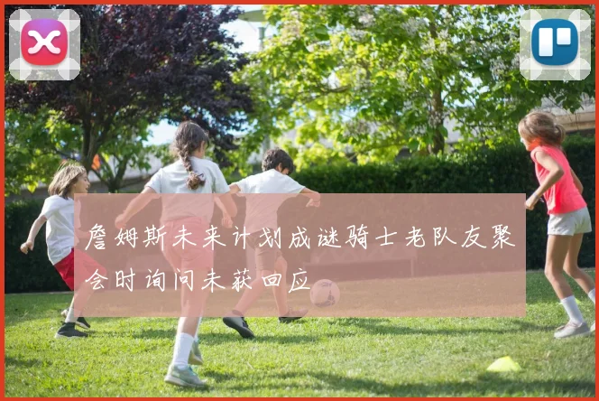 詹姆斯未来计划成谜骑士老队友聚会时询问未获回应