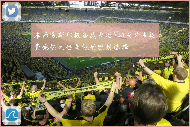 本西蒙斯积极备战重返NBA或许重返费城热火也是他的理想选择