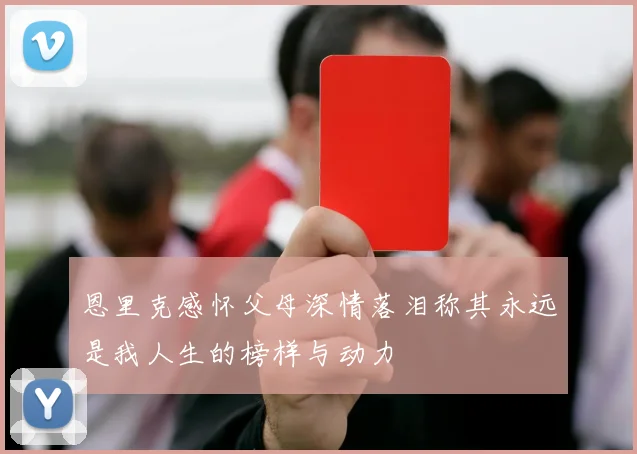 恩里克感怀父母深情落泪称其永远是我人生的榜样与动力