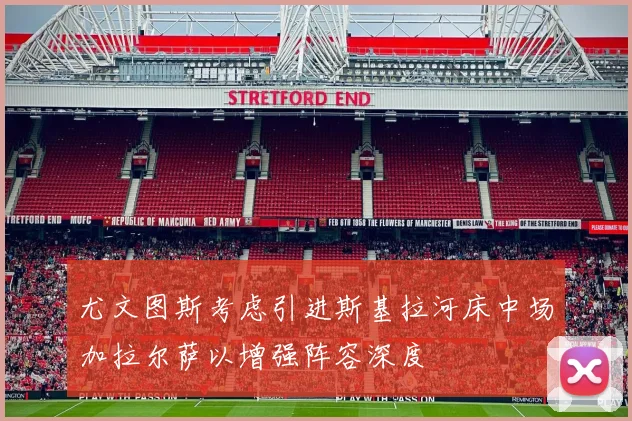 尤文图斯考虑引进斯基拉河床中场加拉尔萨以增强阵容深度