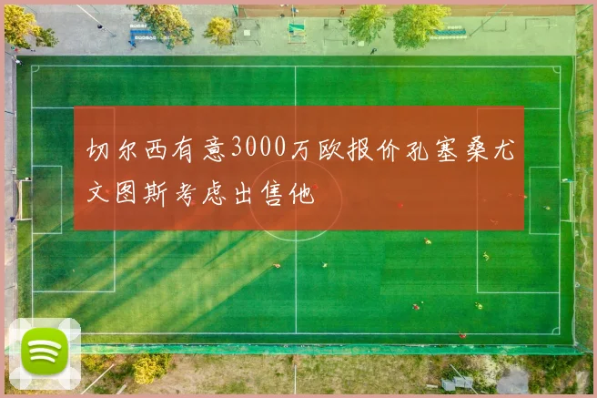 切尔西有意3000万欧报价孔塞桑尤文图斯考虑出售他