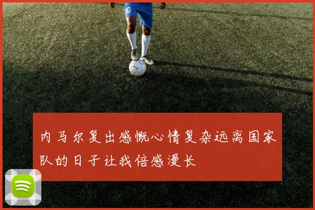 内马尔复出感慨心情复杂远离国家队的日子让我倍感漫长