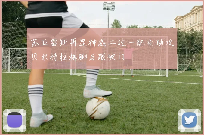 苏亚雷斯再显神威二过一配合助攻贝尔特拉梅脚后跟破门