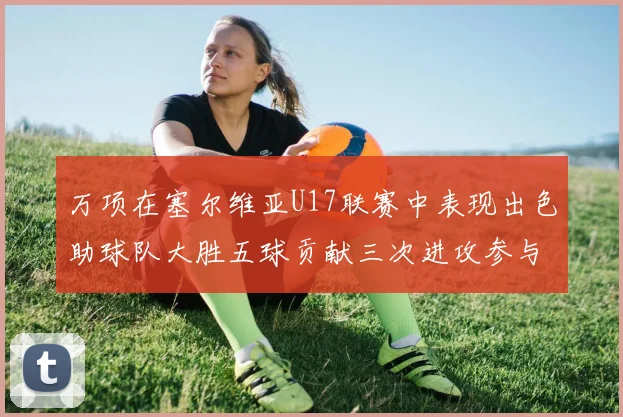万项在塞尔维亚U17联赛中表现出色助球队大胜五球贡献三次进攻参与