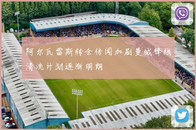 阿尔瓦雷斯转会传闻加剧曼城锋线清洗计划逐渐明朗