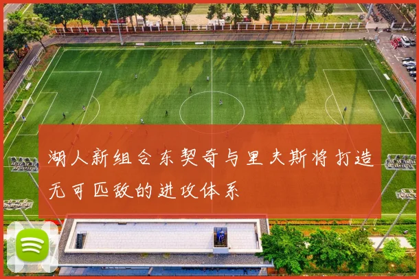 湖人新组合东契奇与里夫斯将打造无可匹敌的进攻体系