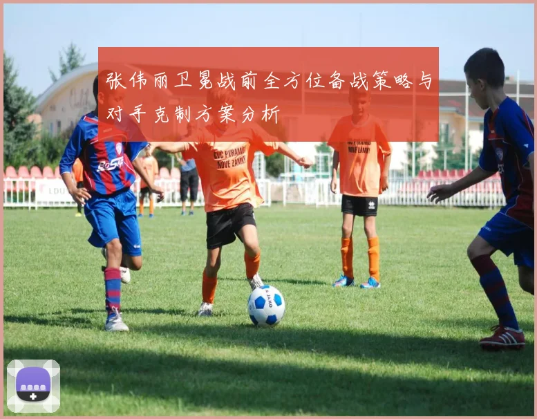 张伟丽卫冕战前全方位备战策略与对手克制方案分析
