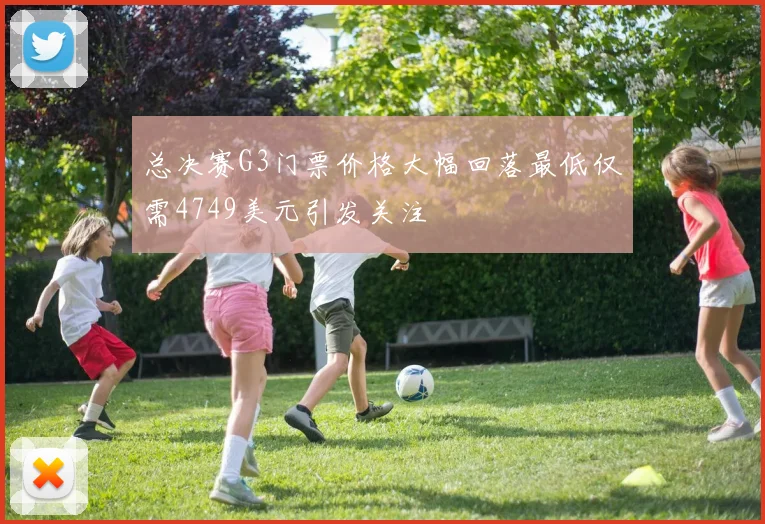 总决赛G3门票价格大幅回落最低仅需4749美元引发关注