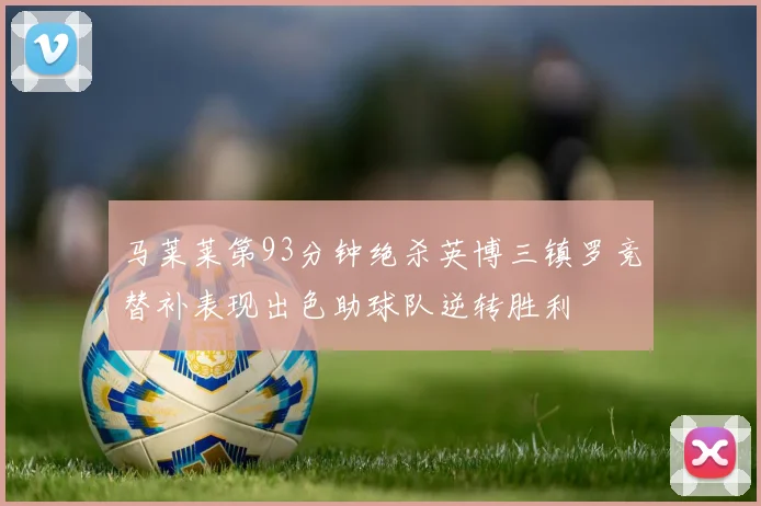 马莱莱第93分钟绝杀英博三镇罗竞替补表现出色助球队逆转胜利