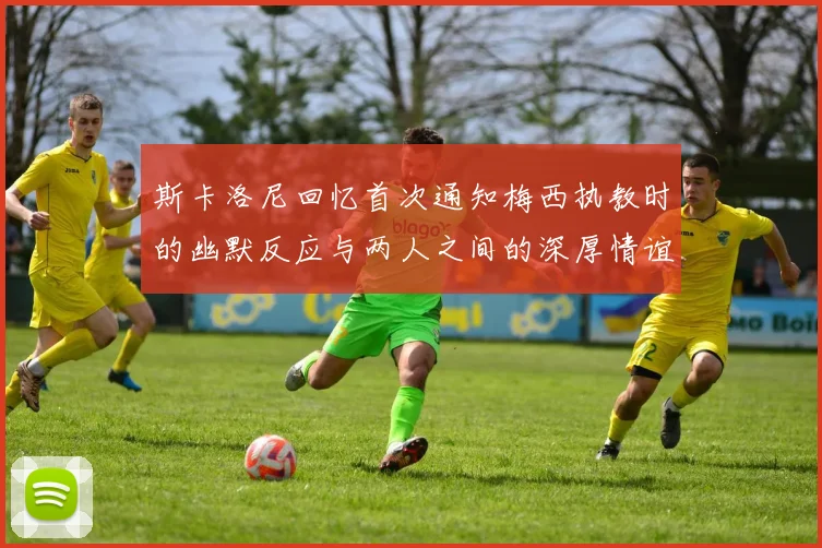 斯卡洛尼回忆首次通知梅西执教时的幽默反应与两人之间的深厚情谊