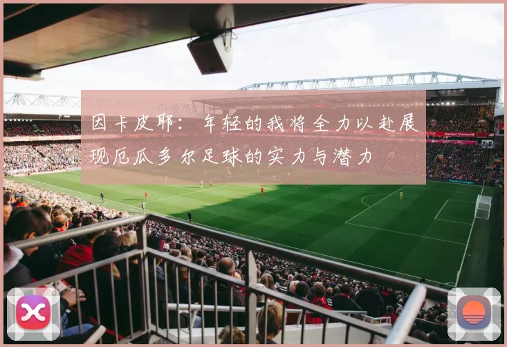 因卡皮耶：年轻的我将全力以赴展现厄瓜多尔足球的实力与潜力