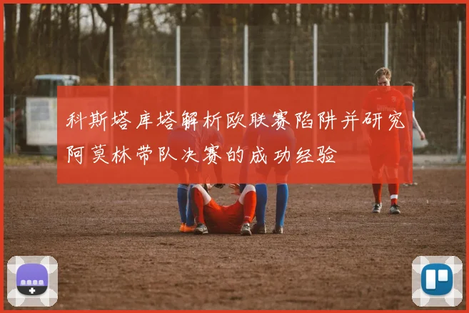 科斯塔库塔解析欧联赛陷阱并研究阿莫林带队决赛的成功经验